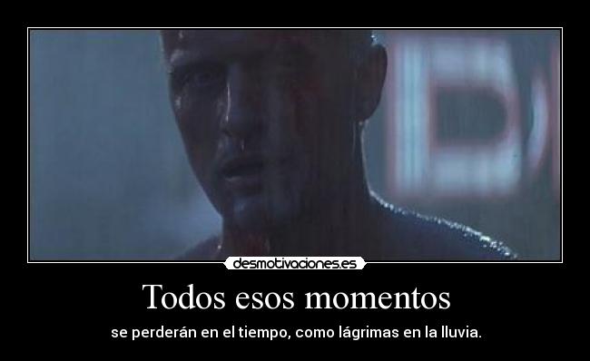 Todos esos momentos - se perderán en el tiempo, como lágrimas en la lluvia.