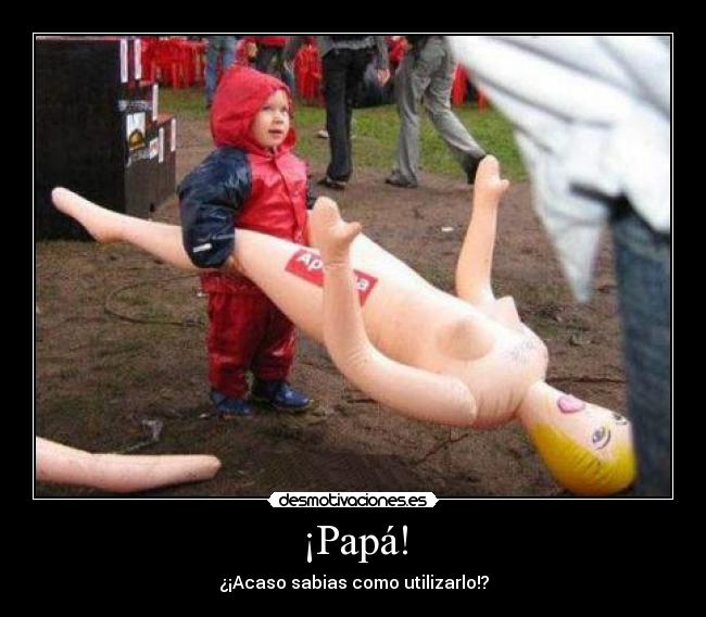 ¡Papá! - ¿¡Acaso sabias como utilizarlo!?