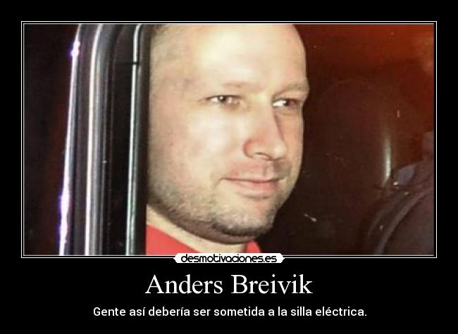 Anders Breivik - Gente así debería ser sometida a la silla eléctrica.