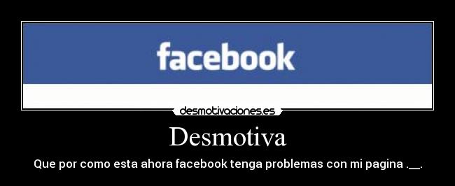Desmotiva - Que por como esta ahora facebook tenga problemas con mi pagina .__.