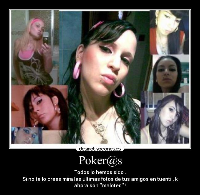 Poker@s - Todos lo hemos sido .
Si no te lo crees mira las ultimas fotos de tus amigos en tuenti , k
ahora son malotes !