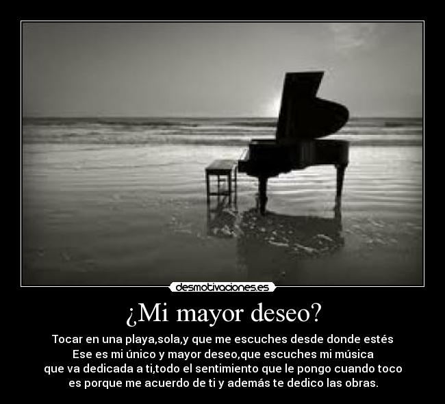 ¿Mi mayor deseo? - Tocar en una playa,sola,y que me escuches desde donde estés
Ese es mi único y mayor deseo,que escuches mi música
que va dedicada a ti,todo el sentimiento que le pongo cuando toco
es porque me acuerdo de ti y además te dedico las obras.