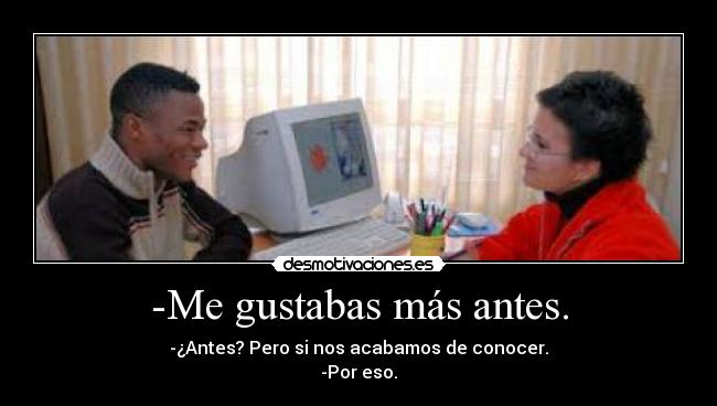 -Me gustabas más antes. - -¿Antes? Pero si nos acabamos de conocer.
-Por eso.