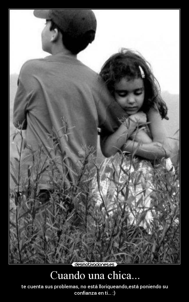 Cuando una chica... - te cuenta sus problemas, no está lloriqueando,está poniendo su confianza en ti... :)