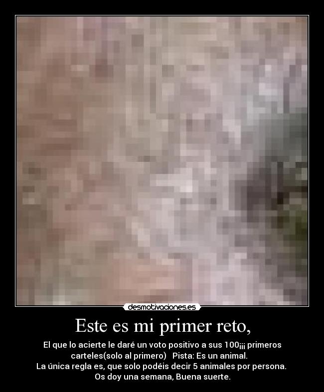 Este es mi primer reto, - El que lo acierte le daré un voto positivo a sus 100¡¡¡ primeros
carteles(solo al primero)   Pista: Es un animal.   
La única regla es, que solo podéis decir 5 animales por persona. 
Os doy una semana, Buena suerte.
