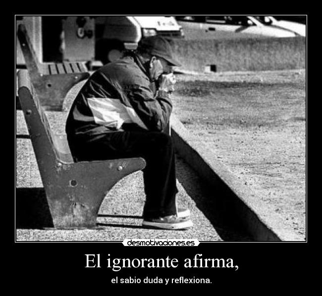 El ignorante afirma, - el sabio duda y reflexiona.