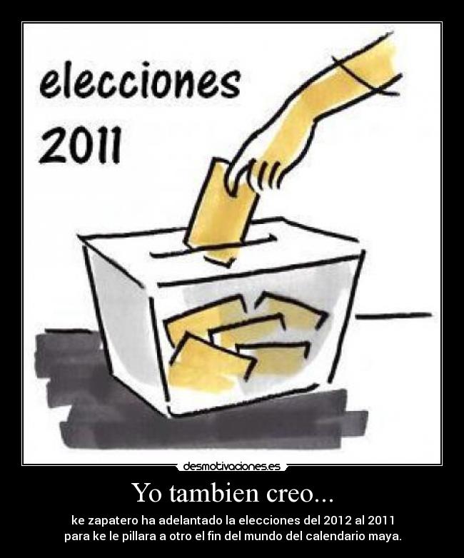 Yo tambien creo... - ke zapatero ha adelantado la elecciones del 2012 al 2011
para ke le pillara a otro el fin del mundo del calendario maya.