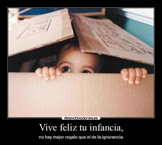 Vive feliz tu infancia, - no hay mejor regalo que el de la ignorancia.