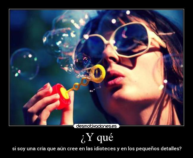 ¿Y qué - si soy una cría que aún cree en las idioteces y en los pequeños detalles?