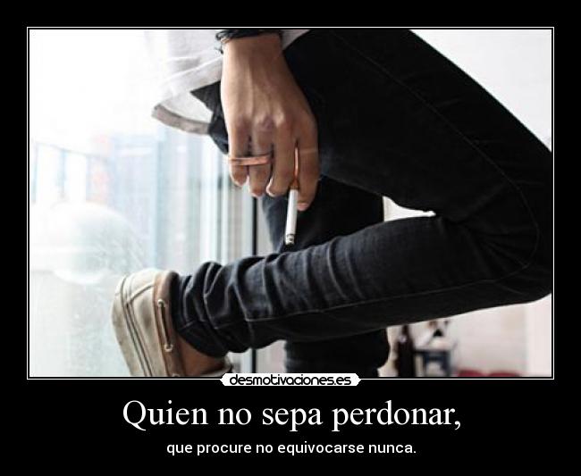 Quien no sepa perdonar, - que procure no equivocarse nunca.