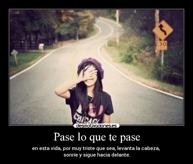 Pase lo que te pase - en esta vida, por muy triste que sea, levanta la cabeza, 
sonríe y sigue hacia delante.