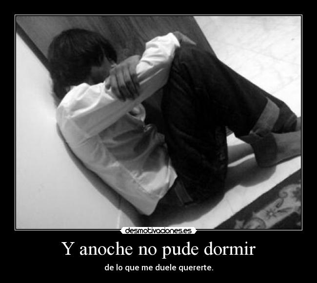 Y anoche no pude dormir - de lo que me duele quererte.