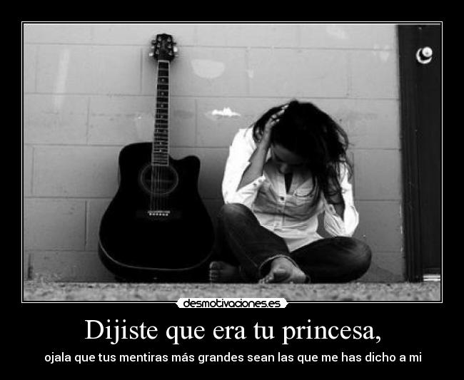 Dijiste que era tu princesa, - ojala que tus mentiras más grandes sean las que me has dicho a mi