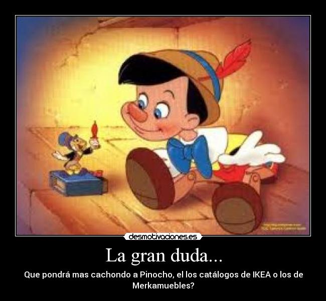 La gran duda... - Que pondrá mas cachondo a Pinocho, el los catálogos de IKEA o los de
Merkamuebles?