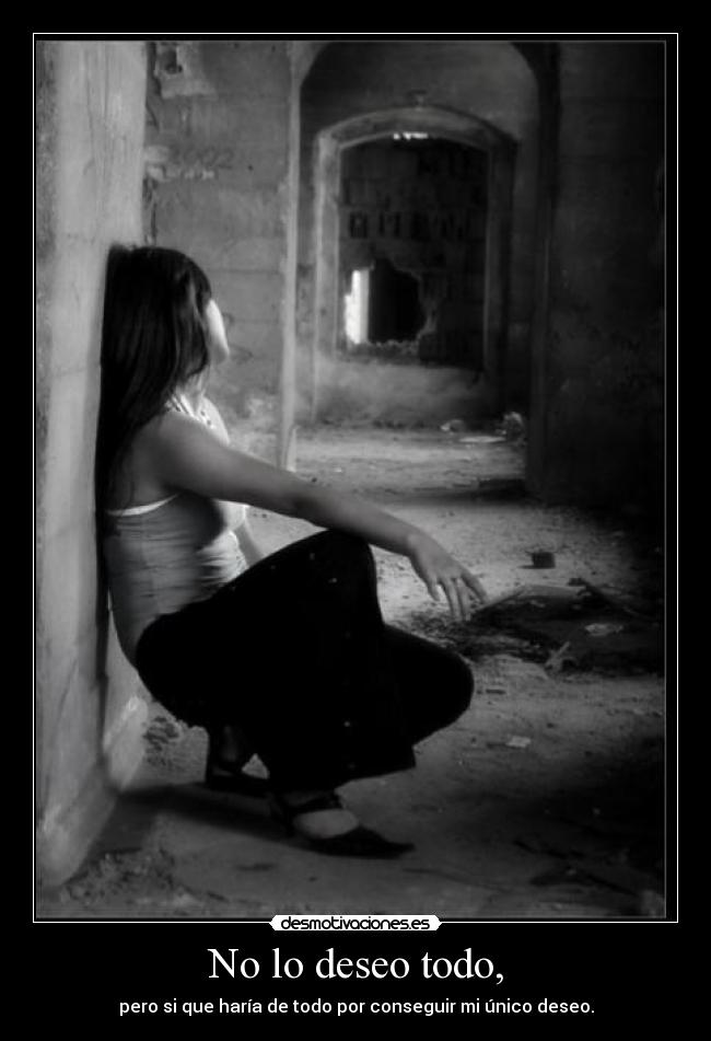 No lo deseo todo, - pero si que haría de todo por conseguir mi único deseo.