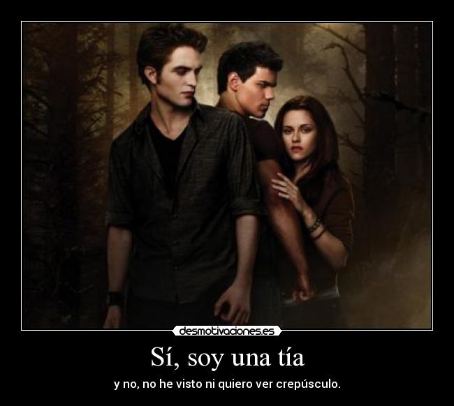 Sí, soy una tía - y no, no he visto ni quiero ver crepúsculo.
