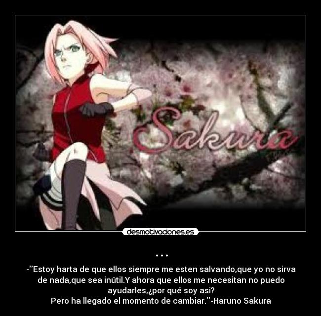 ... - -Estoy harta de que ellos siempre me esten salvando,que yo no sirva
de nada,que sea inútil.Y ahora que ellos me necesitan no puedo
ayudarles,¿por qué soy asi?
Pero ha llegado el momento de cambiar.-Haruno Sakura