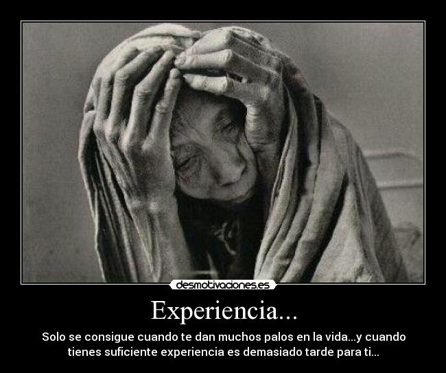 Experiencia... - Solo se consigue cuando te dan muchos palos en la vida...y cuando
tienes suficiente experiencia es demasiado tarde para ti...