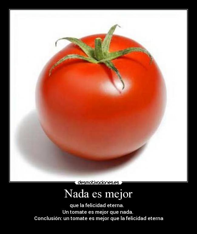 Nada es mejor - que la felicidad eterna.
Un tomate es mejor que nada.
Conclusión: un tomate es mejor que la felicidad eterna