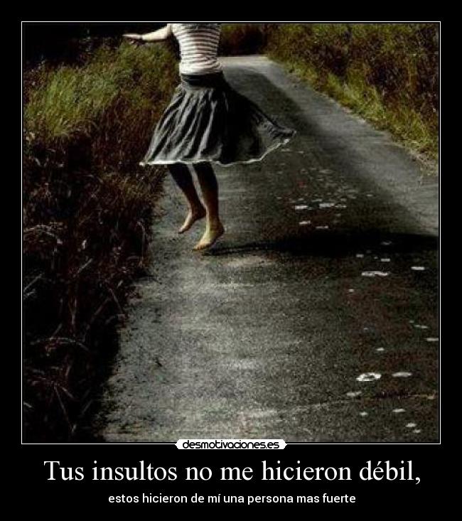 Tus insultos no me hicieron débil, - estos hicieron de mí una persona mas fuerte