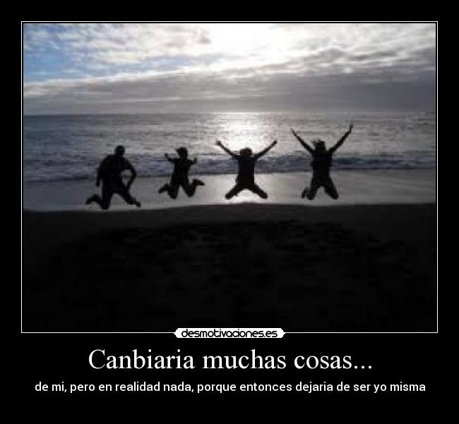 Canbiaria muchas cosas... - de mi, pero en realidad nada, porque entonces dejaria de ser yo misma
 