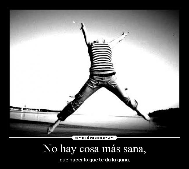 No hay cosa más sana, - que hacer lo que te da la gana.