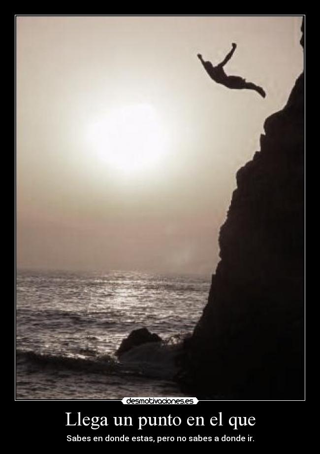 Llega un punto en el que - Sabes en donde estas, pero no sabes a donde ir.