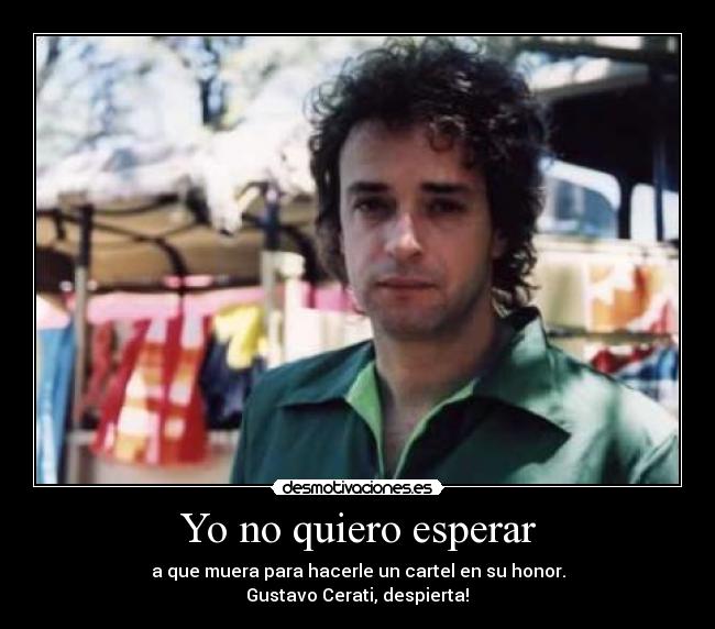 Yo no quiero esperar - a que muera para hacerle un cartel en su honor.
Gustavo Cerati, despierta!