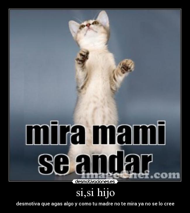 si,si hijo - desmotiva que agas algo y como tu madre no te mira ya no se lo cree