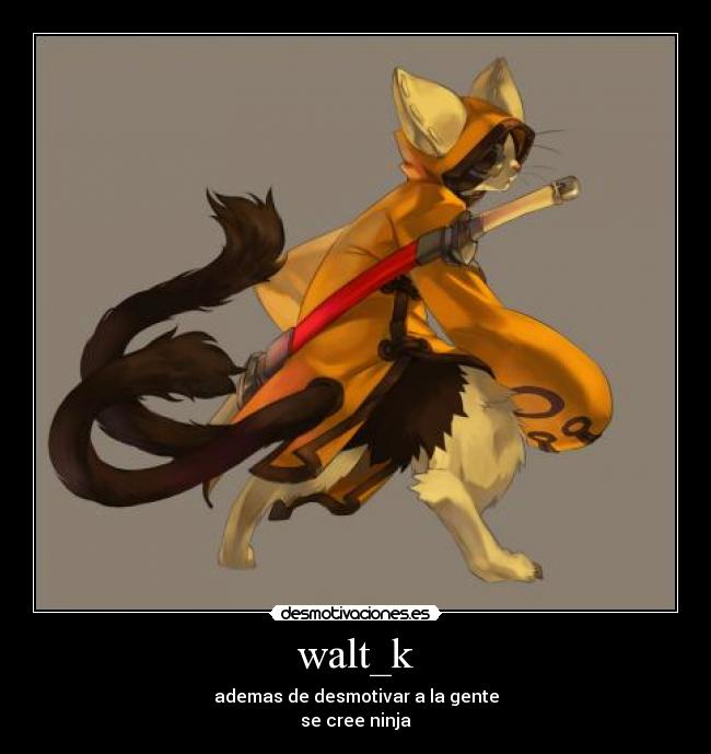 walt_k - ademas de desmotivar a la gente
se cree ninja