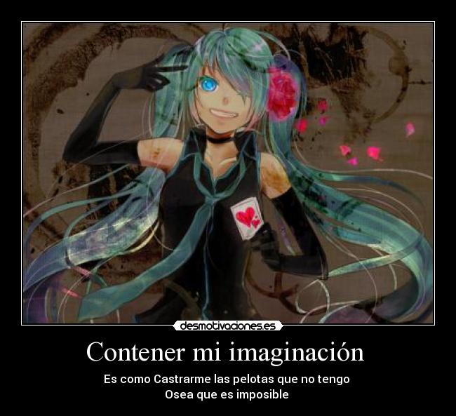 Contener mi imaginación - Es como Castrarme las pelotas que no tengo
Osea que es imposible