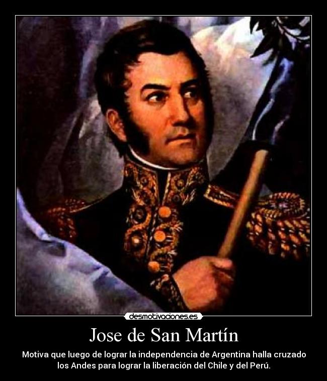 Jose de San Martín - Motiva que luego de lograr la independencia de Argentina halla cruzado
los Andes para lograr la liberación del Chile y del Perú.