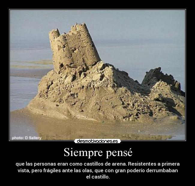Siempre pensé - que las personas eran como castillos de arena. Resistentes a primera
vista, pero frágiles ante las olas, que con gran poderío derrumbaban
el castillo.