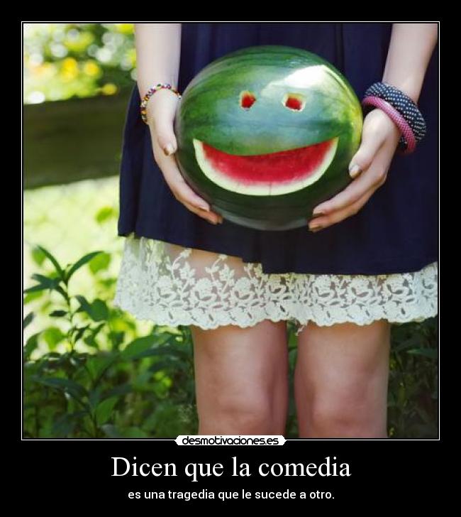 Dicen que la comedia - es una tragedia que le sucede a otro.