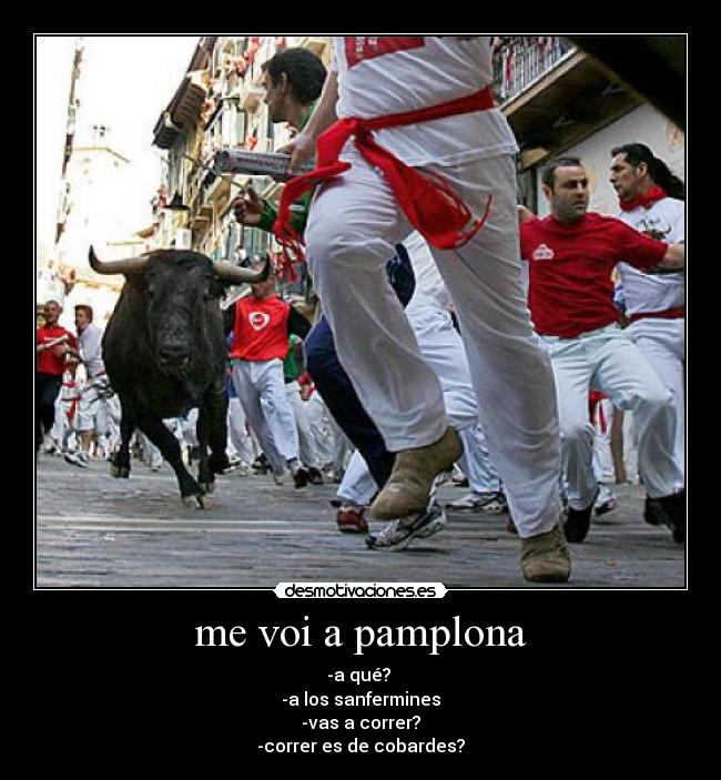 me voi a pamplona - -a qué?
-a los sanfermines
-vas a correr?
-correr es de cobardes?