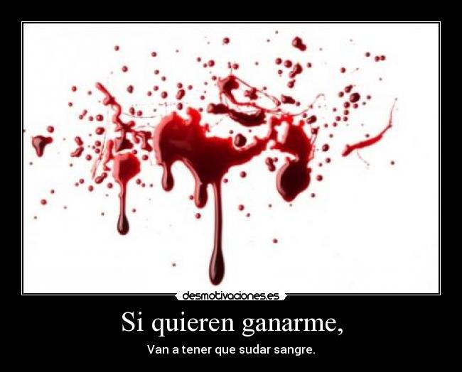 Si quieren ganarme, - Van a tener que sudar sangre.