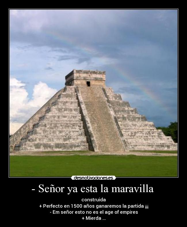 - Señor ya esta la maravilla  - construida
+ Perfecto en 1500 años ganaremos la partida ¡¡¡
- Em señor esto no es el age of empires
+ Mierda ...