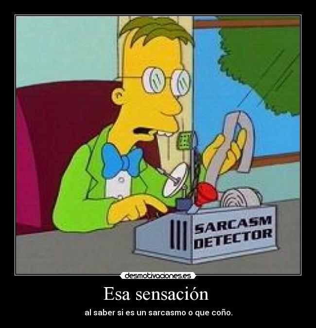 Esa sensación - al saber si es un sarcasmo o que coño.