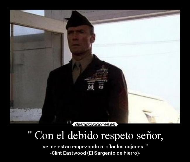  Con el debido respeto señor, - se me están empezando a inflar los cojones. 
-Clint Eastwood (El Sargento de hierro)-