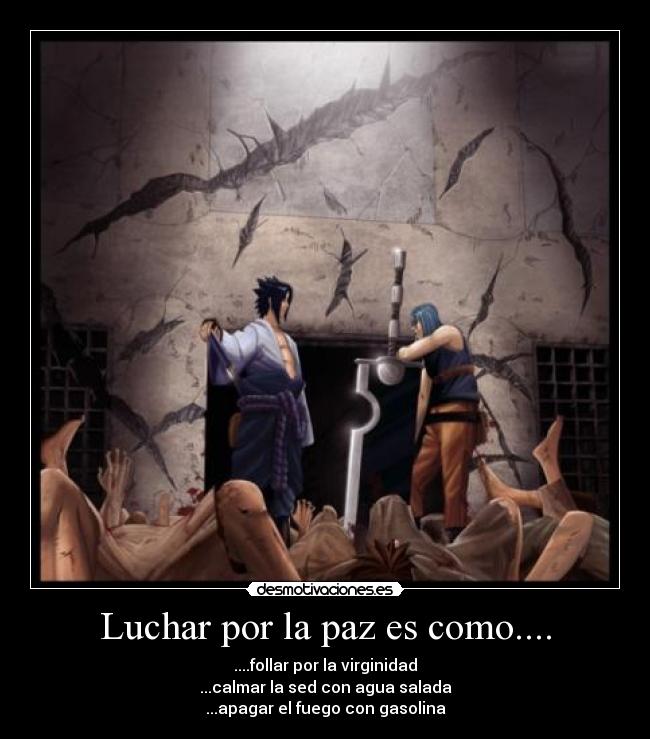 Luchar por la paz es como.... - ....follar por la virginidad
...calmar la sed con agua salada
...apagar el fuego con gasolina