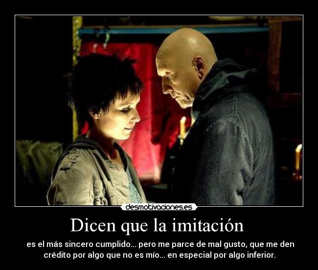Dicen que la imitación - es el más sincero cumplido... pero me parce de mal gusto, que me den
crédito por algo que no es mío... en especial por algo inferior.