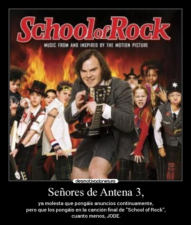 Señores de Antena 3, - ya molesta que pongáis anuncios continuamente,
pero que los pongáis en la canción final de School of Rock,
cuanto menos, JODE.