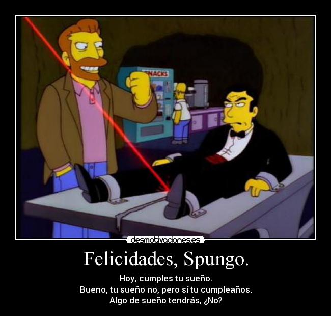 Felicidades, Spungo. - Hoy, cumples tu sueño.
Bueno, tu sueño no, pero sí tu cumpleaños.
Algo de sueño tendrás, ¿No?