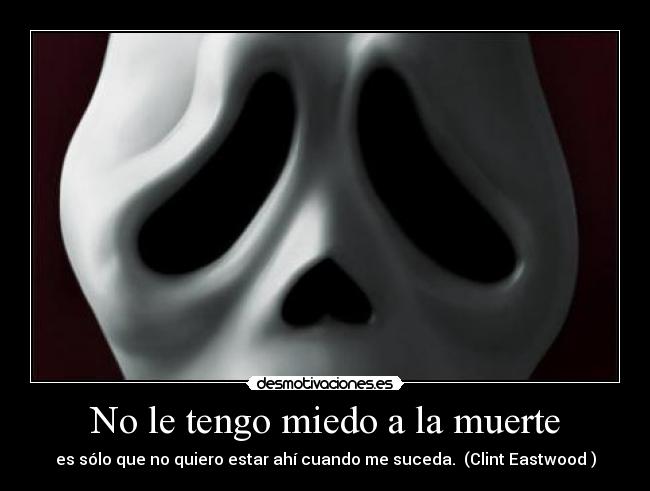 No le tengo miedo a la muerte - es sólo que no quiero estar ahí cuando me suceda. (Clint Eastwood )
