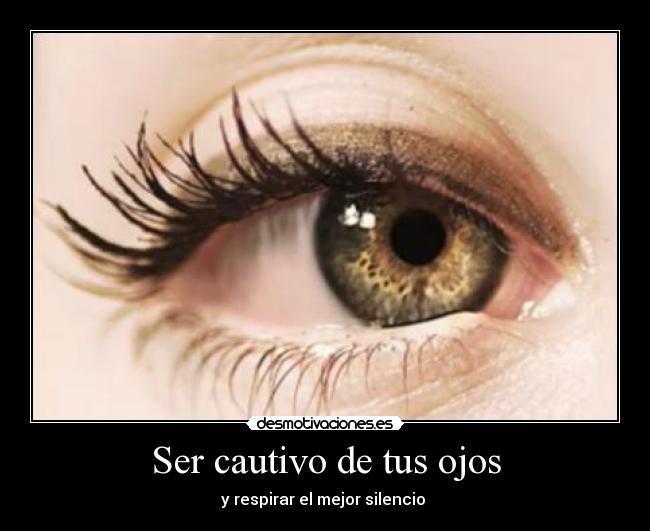 Ser cautivo de tus ojos - y respirar el mejor silencio