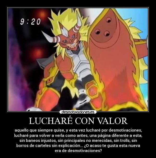 LUCHARÉ CON VALOR - aquello que siempre quise, y esta vez lucharé por desmotivaciones,
lucharé para volver a verla como antes, una página diferente a esta,
sin baneos injustos, sin principales no merecidas, sin trolls, sin
borros de carteles sin explicación... ¿O acaso te gusta esta nueva
era de desmotivaciones?