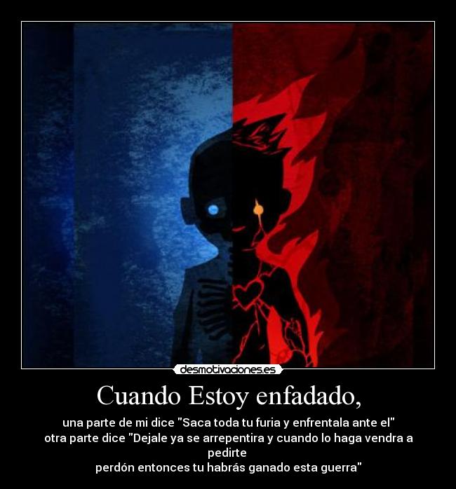 Cuando Estoy enfadado, - una parte de mi dice Saca toda tu furia y enfrentala ante el
otra parte dice Dejale ya se arrepentira y cuando lo haga vendra a pedirte 
perdón entonces tu habrás ganado esta guerra