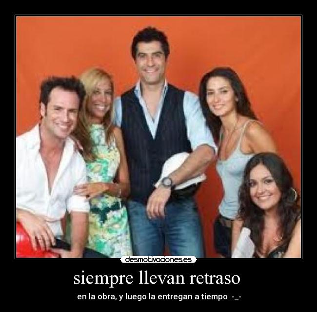 siempre llevan retraso  - en la obra, y luego la entregan a tiempo  -_-