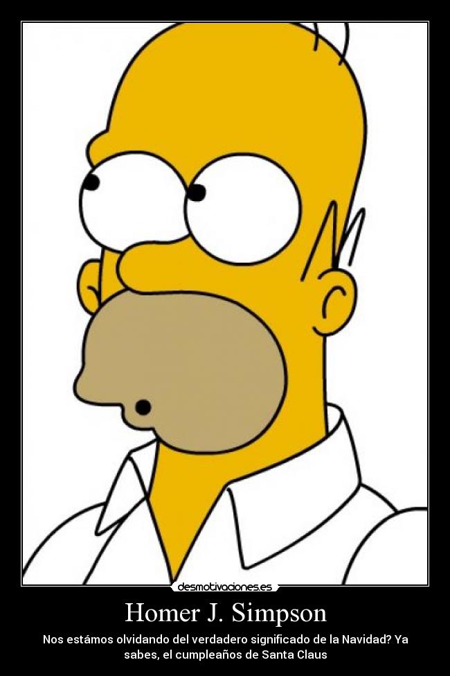 Homer J. Simpson - Nos estámos olvidando del verdadero significado de la Navidad? Ya
sabes, el cumpleaños de Santa Claus