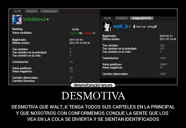 DESMOTIVA - DESMOTIVA QUE WALT_K TENGA TODOS SUS CARTELES EN LA PRINCIPAL
Y QUE NOSOTROS CON CONFORMEMOS CONQUE LA GENTE QUE LOS
VEA EN LA COLA SE DIVIERTA Y SE SIENTAN IDENTIFICADOS